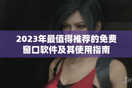 2023年最值得推荐的免费窗口软件及其使用指南