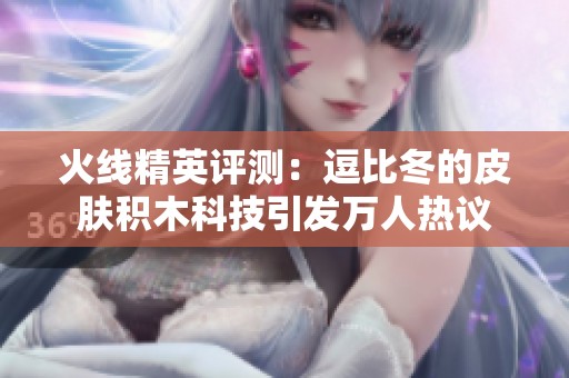 火线精英评测：逗比冬的皮肤积木科技引发万人热议