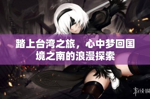 踏上台湾之旅，心中梦回国境之南的浪漫探索