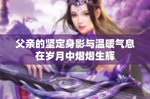 父亲的坚定身影与温暖气息在岁月中熠熠生辉