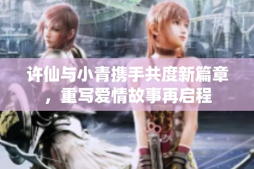 许仙与小青携手共度新篇章，重写爱情故事再启程