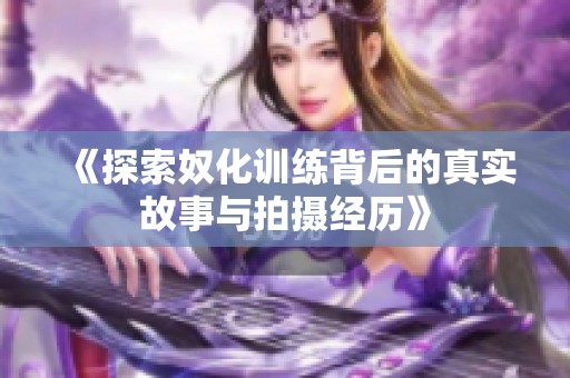 《探索奴化训练背后的真实故事与拍摄经历》