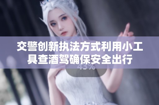 交警创新执法方式利用小工具查酒驾确保安全出行