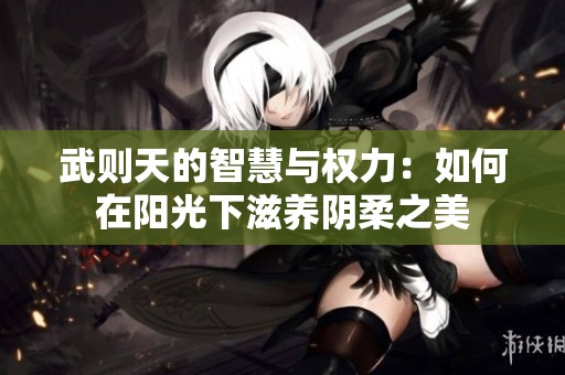 武则天的智慧与权力：如何在阳光下滋养阴柔之美