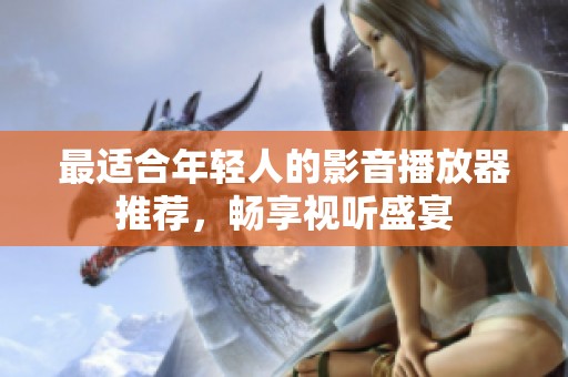 最适合年轻人的影音播放器推荐，畅享视听盛宴