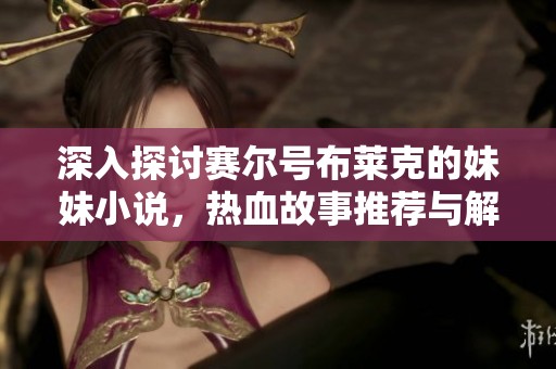 深入探讨赛尔号布莱克的妹妹小说，热血故事推荐与解析