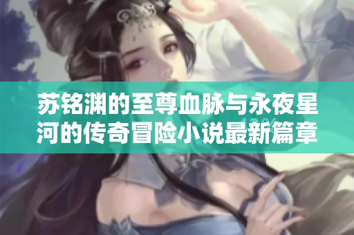 苏铭渊的至尊血脉与永夜星河的传奇冒险小说最新篇章免费阅读