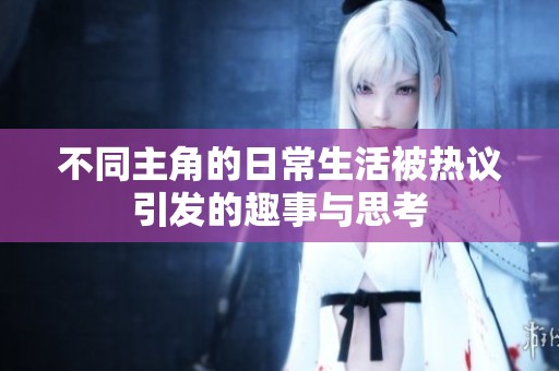 不同主角的日常生活被热议引发的趣事与思考