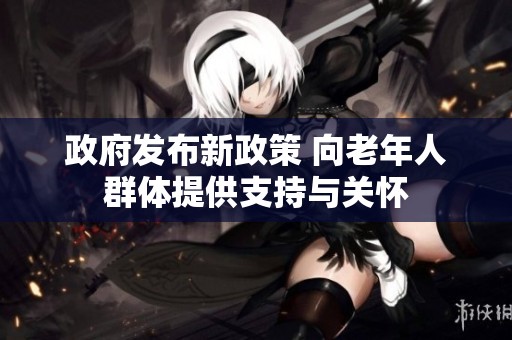 政府发布新政策 向老年人群体提供支持与关怀