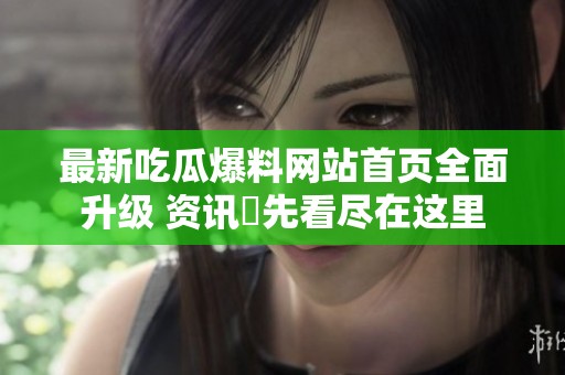 最新吃瓜爆料网站首页全面升级 资讯搶先看尽在这里