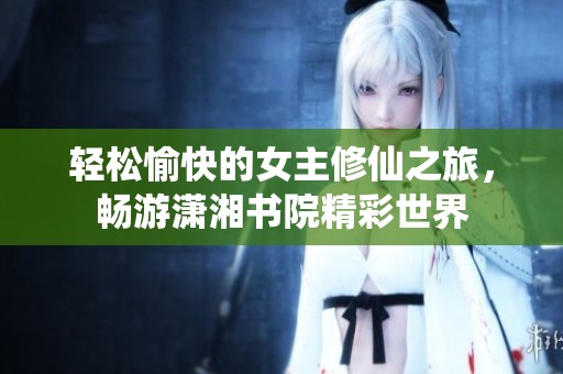 轻松愉快的女主修仙之旅，畅游潇湘书院精彩世界