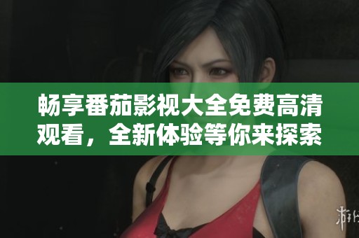畅享番茄影视大全免费高清观看，全新体验等你来探索