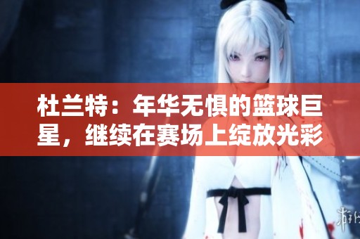杜兰特：年华无惧的篮球巨星，继续在赛场上绽放光彩