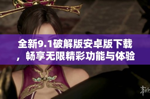 全新9.1破解版安卓版下载，畅享无限精彩功能与体验