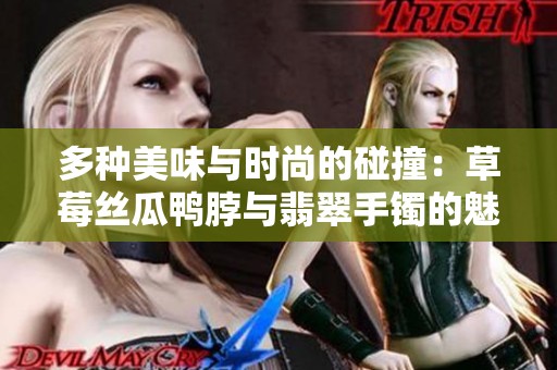 多种美味与时尚的碰撞：草莓丝瓜鸭脖与翡翠手镯的魅力结合
