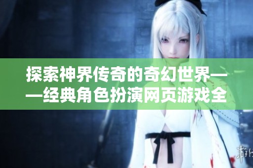 探索神界传奇的奇幻世界——经典角色扮演网页游戏全新体验