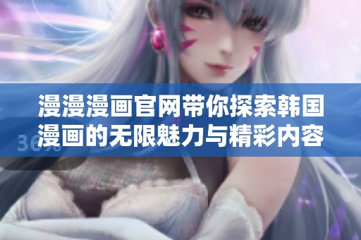 漫漫漫画官网带你探索韩国漫画的无限魅力与精彩内容