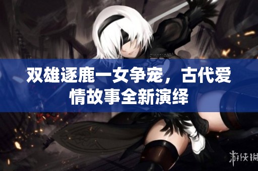 双雄逐鹿一女争宠，古代爱情故事全新演绎