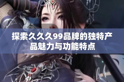 探索久久久99品牌的独特产品魅力与功能特点