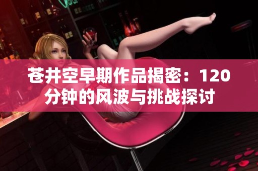苍井空早期作品揭密：120分钟的风波与挑战探讨