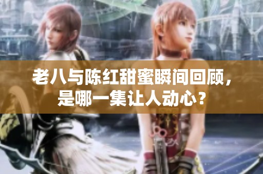 老八与陈红甜蜜瞬间回顾，是哪一集让人动心？