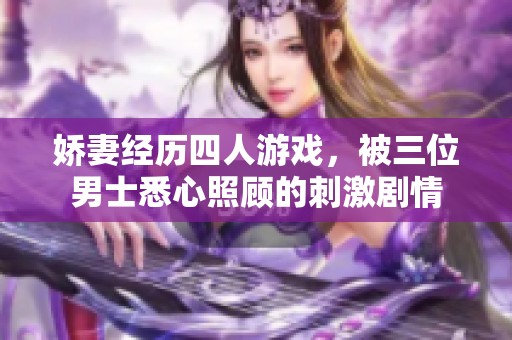 娇妻经历四人游戏，被三位男士悉心照顾的刺激剧情