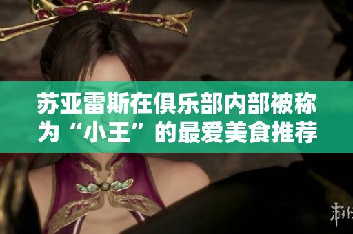苏亚雷斯在俱乐部内部被称为“小王”的最爱美食推荐