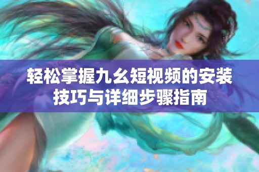 轻松掌握九幺短视频的安装技巧与详细步骤指南