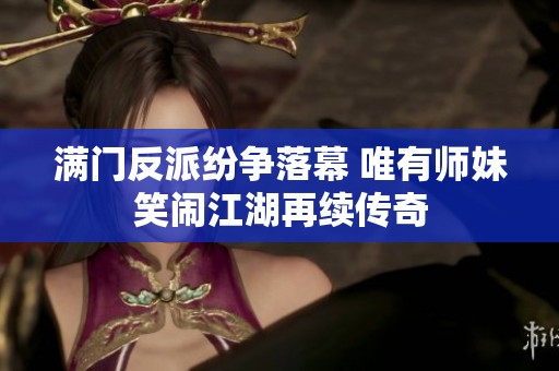 满门反派纷争落幕 唯有师妹笑闹江湖再续传奇