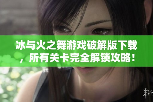 冰与火之舞游戏破解版下载，所有关卡完全解锁攻略！