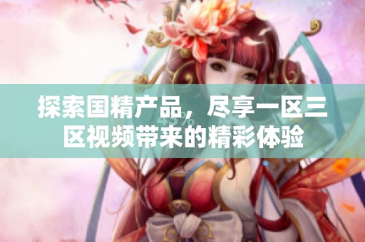 探索国精产品，尽享一区三区视频带来的精彩体验