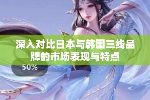 深入对比日本与韩国三线品牌的市场表现与特点