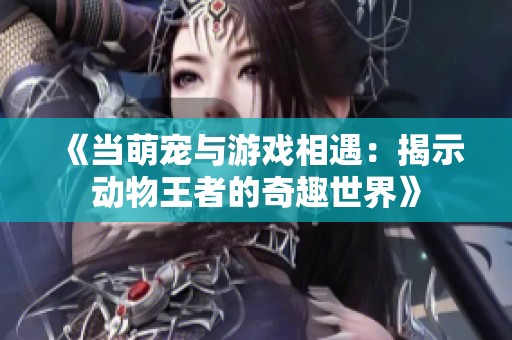 《当萌宠与游戏相遇：揭示动物王者的奇趣世界》