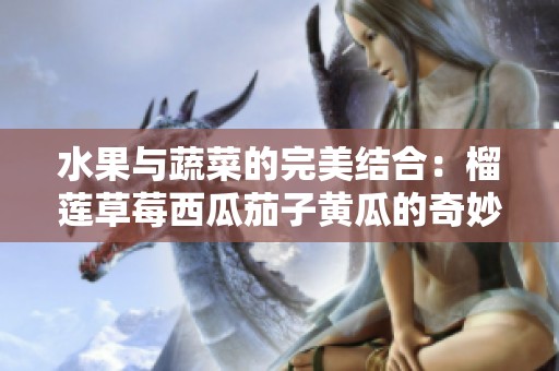 水果与蔬菜的完美结合：榴莲草莓西瓜茄子黄瓜的奇妙搭配