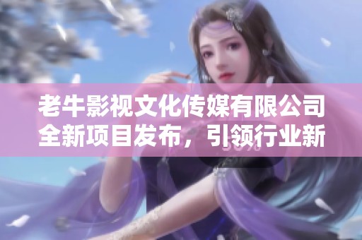 老牛影视文化传媒有限公司全新项目发布，引领行业新趋势