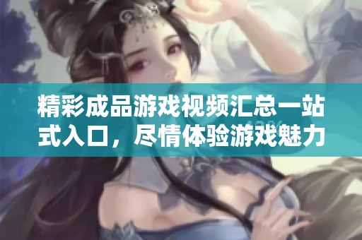 精彩成品游戏视频汇总一站式入口，尽情体验游戏魅力