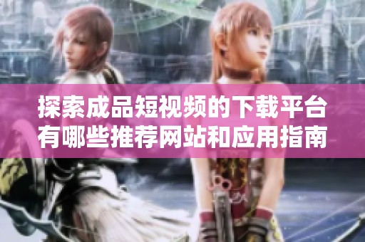 探索成品短视频的下载平台有哪些推荐网站和应用指南