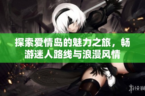 探索爱情岛的魅力之旅，畅游迷人路线与浪漫风情
