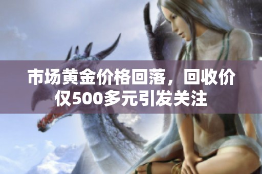 市场黄金价格回落，回收价仅500多元引发关注
