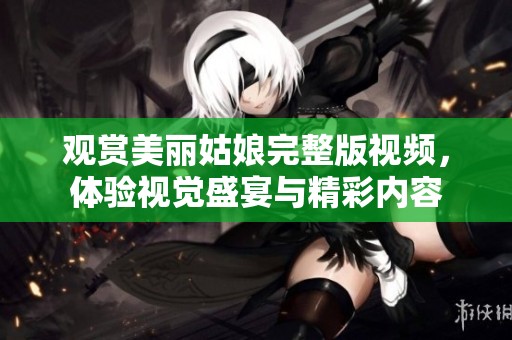 观赏美丽姑娘完整版视频，体验视觉盛宴与精彩内容