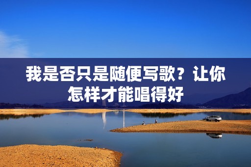 我是否只是随便写歌？让你怎样才能唱得好