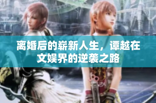 离婚后的崭新人生，谭越在文娱界的逆袭之路