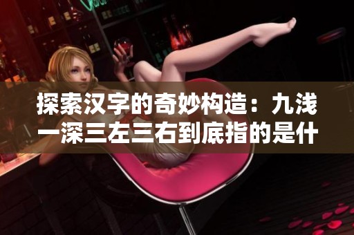 探索汉字的奇妙构造：九浅一深三左三右到底指的是什么字