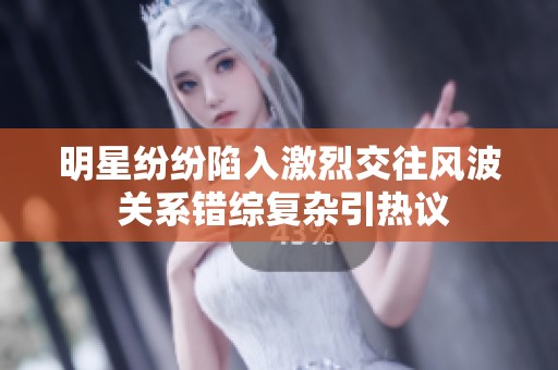 明星纷纷陷入激烈交往风波 关系错综复杂引热议