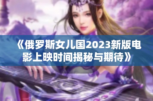 《俄罗斯女儿国2023新版电影上映时间揭秘与期待》
