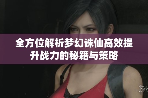 全方位解析梦幻诛仙高效提升战力的秘籍与策略
