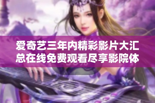 爱奇艺三年内精彩影片大汇总在线免费观看尽享影院体验