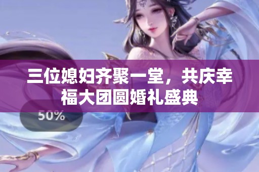 三位媳妇齐聚一堂，共庆幸福大团圆婚礼盛典