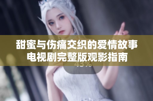 甜蜜与伤痛交织的爱情故事电视剧完整版观影指南