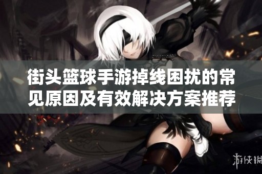 街头篮球手游掉线困扰的常见原因及有效解决方案推荐